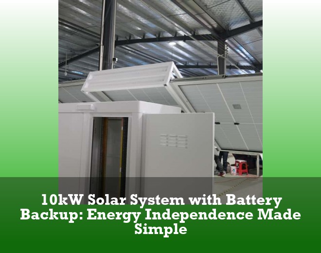 10kW Solar System with Battery Backup: Energy Independence Made Simple